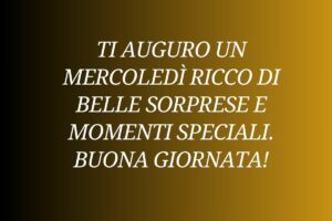 Ti auguro un mercoledì ricco di belle sorprese e momenti speciali. Buona giornata!